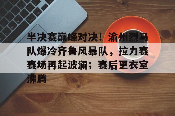 关于半决赛巅峰对决!渝州烈马队爆冷齐鲁风暴队,拉力赛赛场再起波澜;赛后更衣室沸腾的信息 关于半决赛巅峰对决!渝州烈马队爆冷齐鲁风暴队,拉力赛赛场再起波澜;赛后更衣室沸腾的信息